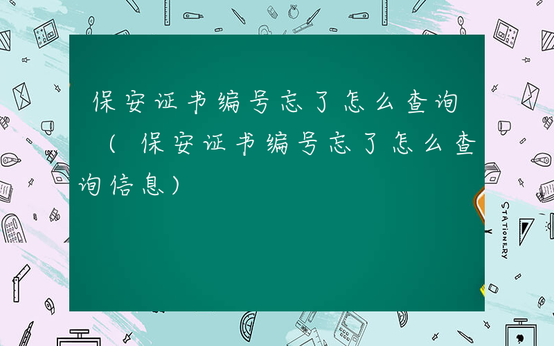 保安证书编号忘了怎么查询 (保安证书编号忘了怎么查询信息)